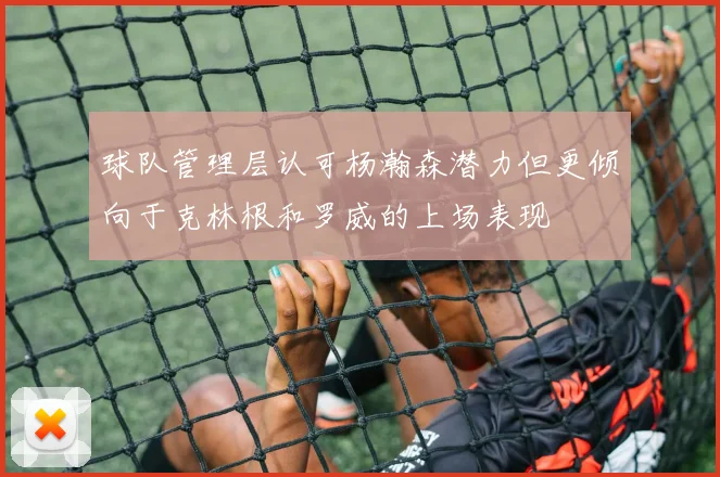 球队管理层认可杨瀚森潜力但更倾向于克林根和罗威的上场表现