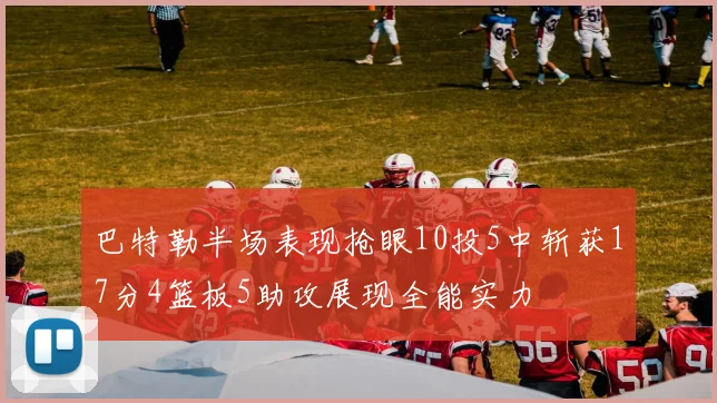 巴特勒半场表现抢眼10投5中斩获17分4篮板5助攻展现全能实力