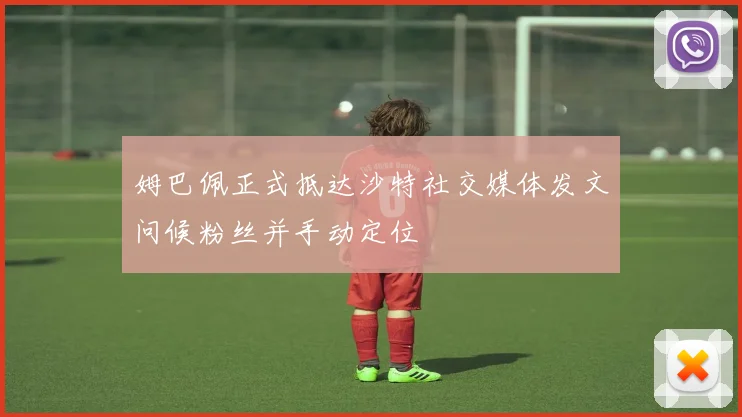 姆巴佩正式抵达沙特社交媒体发文问候粉丝并手动定位