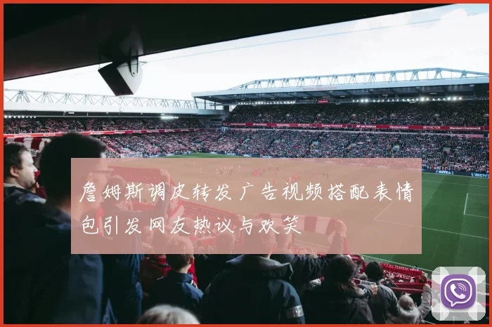 詹姆斯调皮转发广告视频搭配表情包引发网友热议与欢笑
