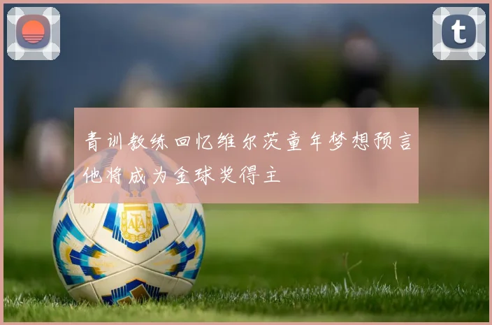 青训教练回忆维尔茨童年梦想预言他将成为金球奖得主