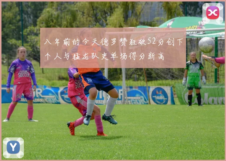 八年前的今天德罗赞狂砍52分创下个人与猛龙队史单场得分新高