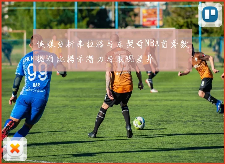 侠媒分析弗拉格与东契奇NBA首秀数据对比揭示潜力与表现差异