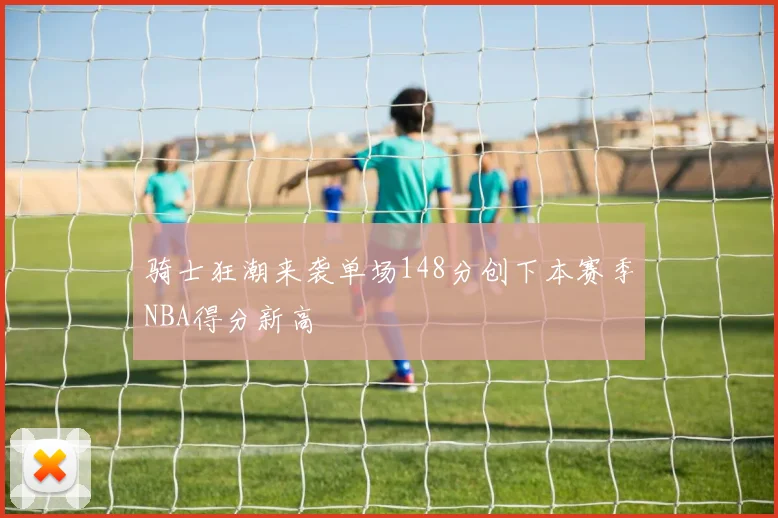 骑士狂潮来袭单场148分创下本赛季NBA得分新高