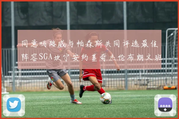 同意吗路威与帕森斯共同评选最佳阵容SGA坎宁安约基奇杰伦布朗文班