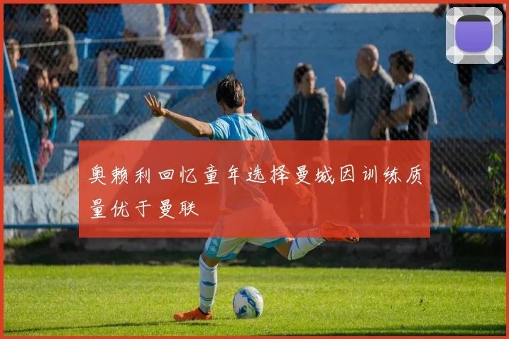 奥赖利回忆童年选择曼城因训练质量优于曼联