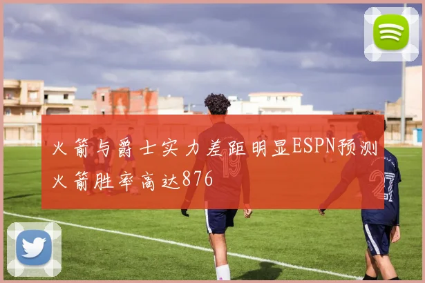 火箭与爵士实力差距明显ESPN预测火箭胜率高达876